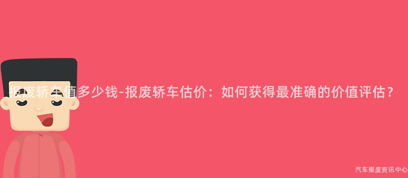 报废轿车值多少钱-报废轿车估价：如何获得最准确的价值评估？