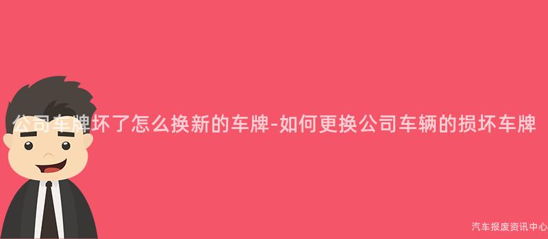 公司车牌坏了怎么换新的车牌-如何更换公司车辆的损坏车牌