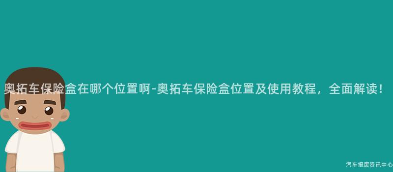 奥拓车保险盒在哪个位置啊-奥拓车保险盒位置及使用教程，全面解读！