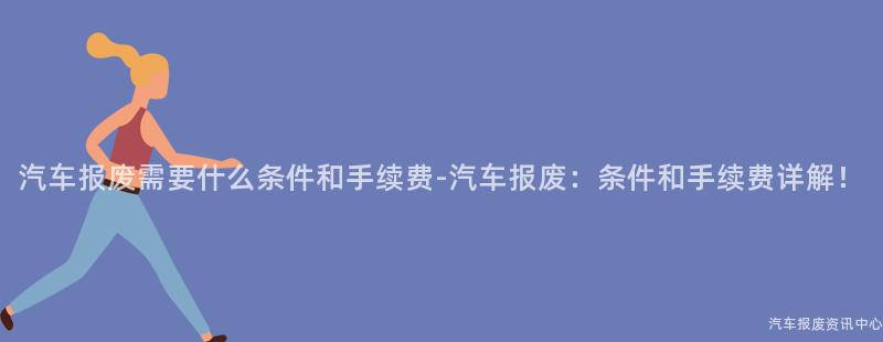 汽车报废需要什么条件和手续费-汽车报废：条件和手续费详解！