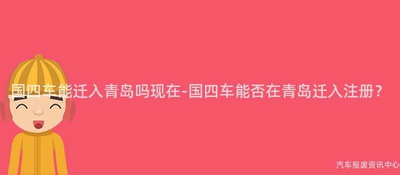 国四车能迁入青岛吗现在-国四车能否在青岛迁入注册？
