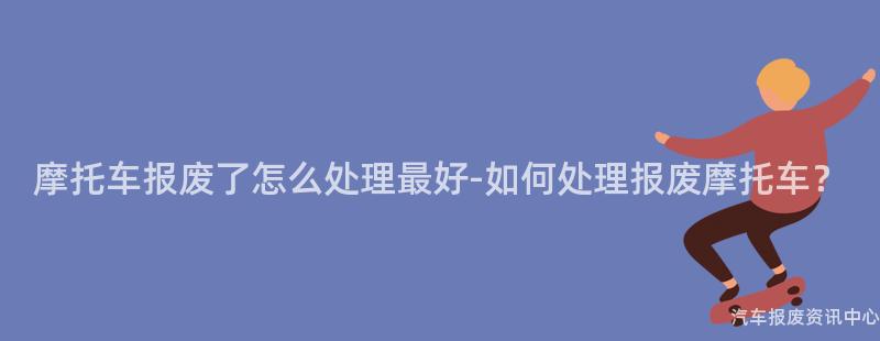 摩托车报废了怎么处理最好-如何处理报废摩托车？