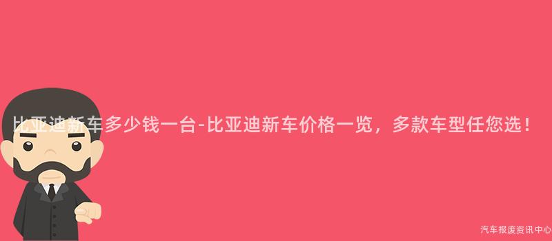 比亚迪新车多少钱一台-比亚迪新车价格一览，多款车型任您选！