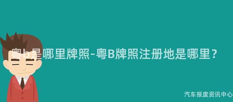 粤b是哪里牌照-粤B牌照注册地是哪里？