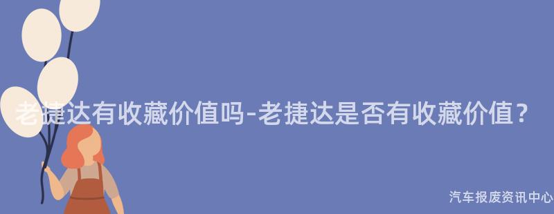 老捷达有收藏价值吗-老捷达是否有收藏价值？