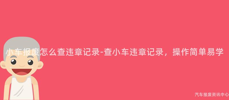 小车报废怎么查违章记录-查小车违章记录，操作简单易学