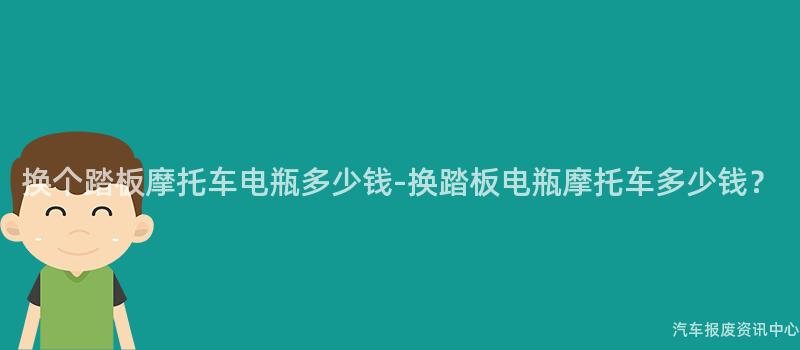 换个踏板摩托车电瓶多少钱-换踏板电瓶摩托车多少钱？