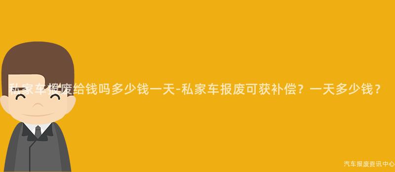 私家车报废给钱吗多少钱一天-私家车报废可获补偿？一天多少钱？