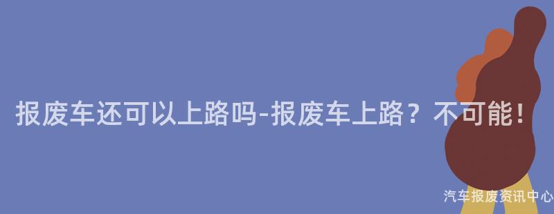 报废车还可以上路吗-报废车上路？不可能！