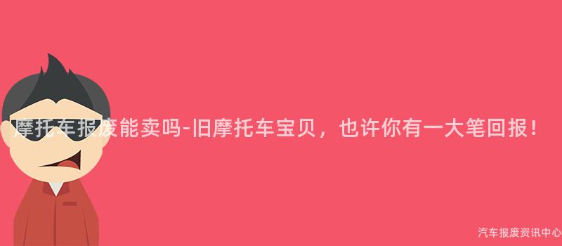摩托车报废能卖吗-旧摩托车宝贝，也许你有一大笔回报！