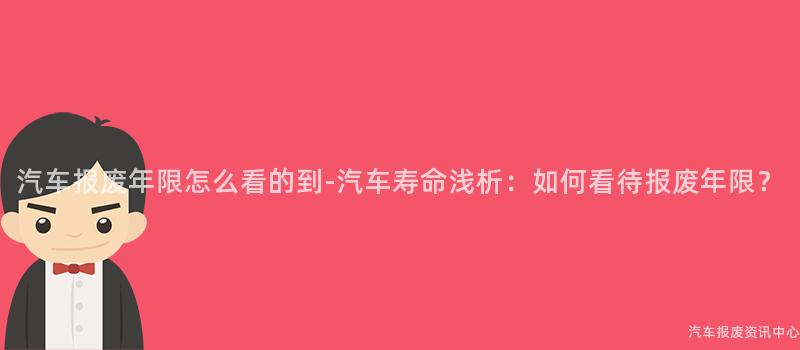 汽车报废年限怎么看的到-汽车寿命浅析：如何看待报废年限？