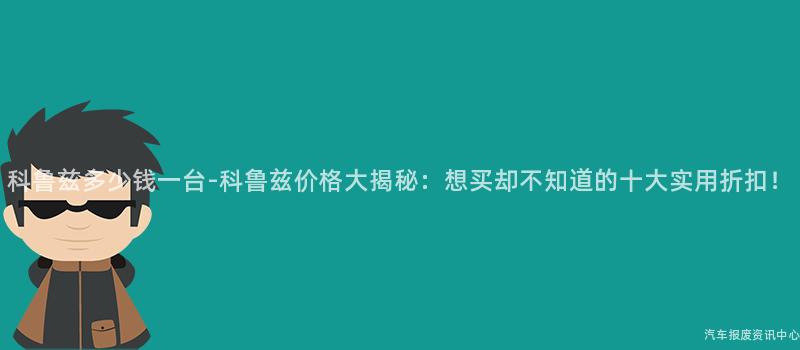 科鲁兹多少钱一台-科鲁兹价格大揭秘：想买却不知道的十大实用折扣！