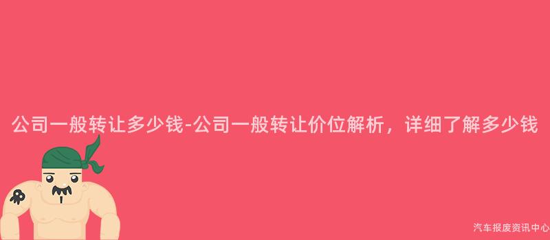 公司一般转让多少钱-公司一般转让价位解析，详细了解多少钱