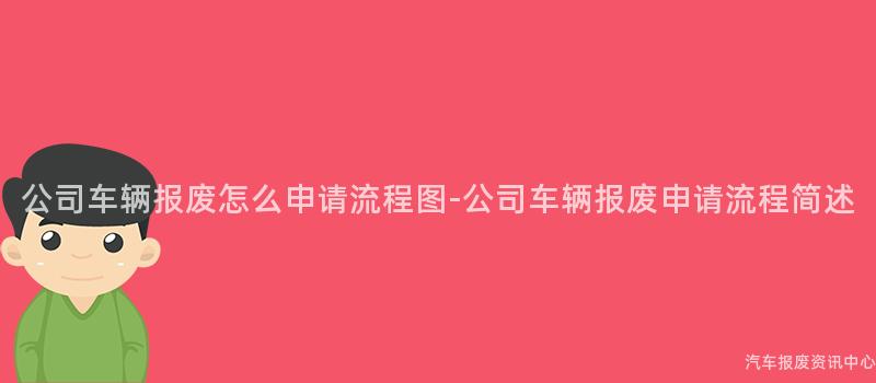 公司车辆报废怎么申请流程图-公司车辆报废申请流程简述
