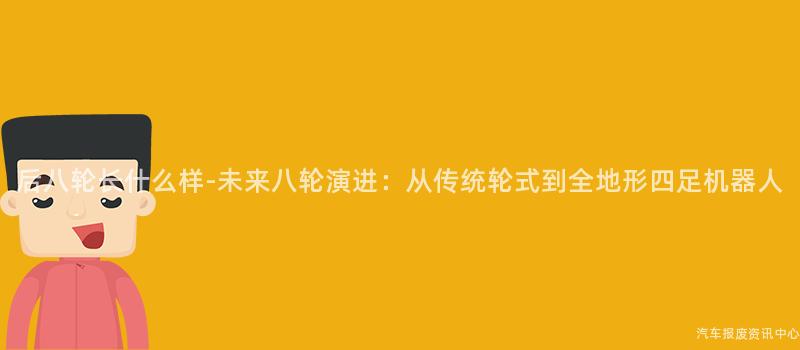 后八轮长什么样-未来八轮演进：从传统轮式到全地形四足机器人