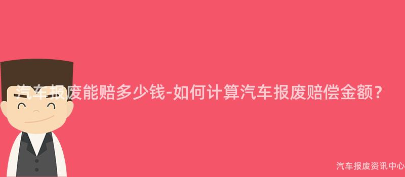 汽车报废能赔多少钱-如何计算汽车报废赔偿金额？