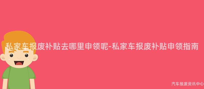 私家车报废补贴去哪里申领呢-私家车报废补贴申领指南