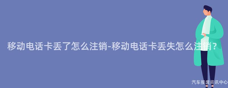 移动电话卡丢了怎么注销-移动电话卡丢失怎么注销？