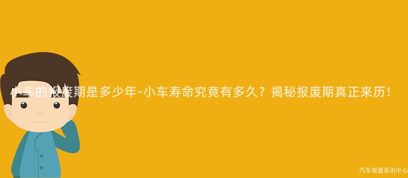 小车的报废期是多少年-小车寿命究竟有多久？揭秘报废期真正来历！
