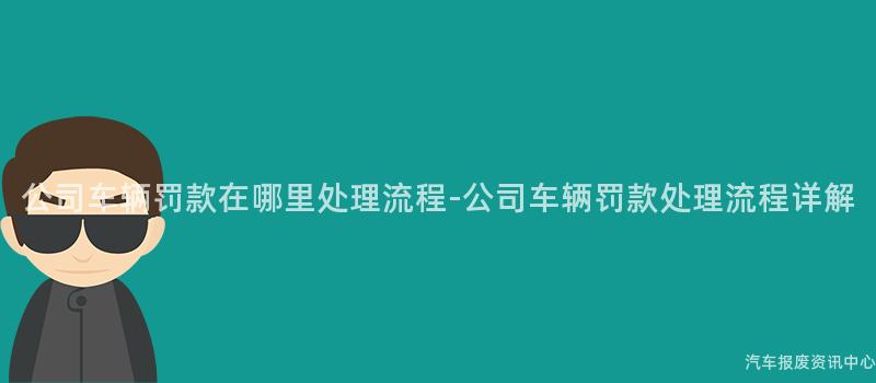 公司车辆罚款在哪里处理流程-公司车辆罚款处理流程详解