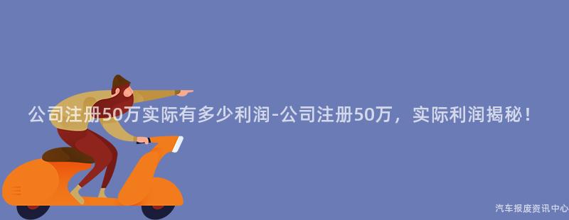 公司注册50万实际有多少利润-公司注册50万，实际利润揭秘！