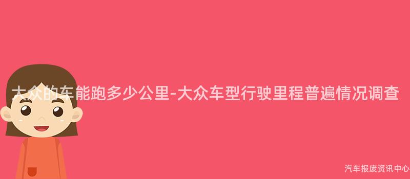 大众的车能跑多少公里-大众车型行驶里程普遍情况调查