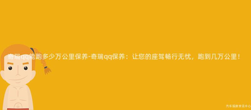 奇瑞qq能跑多少万公里保养-奇瑞qq保养：让您的座驾畅行无忧，跑到几万公里！
