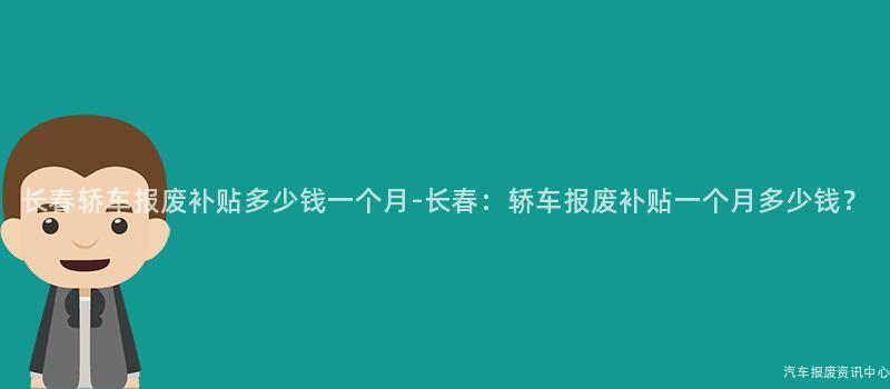 长春轿车报废补贴多少钱一个月-长春：轿车报废补贴一个月多少钱？