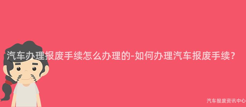 汽车办理报废手续怎么办理的-如何办理汽车报废手续？