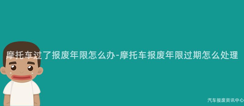 摩托车过了报废年限怎么办-摩托车报废年限过期怎么处理
