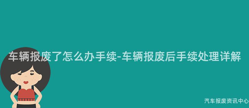 车辆报废了怎么办手续-车辆报废后手续处理详解
