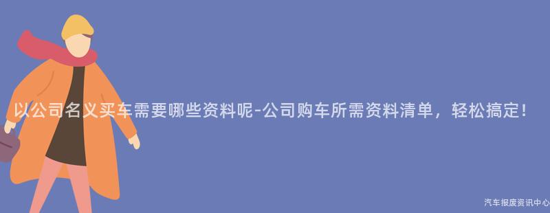 以公司名义买车需要哪些资料呢-公司购车所需资料清单，轻松搞定！