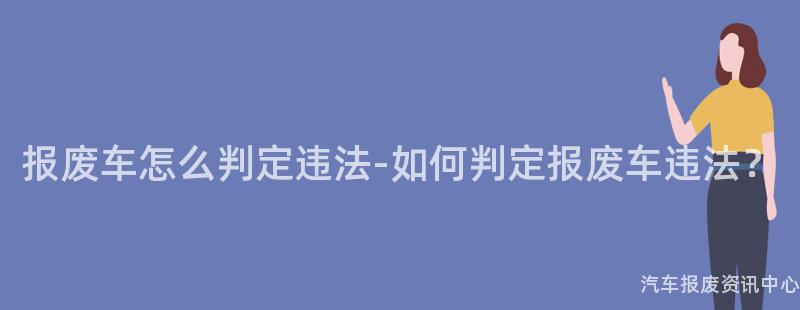 报废车怎么判定违法-如何判定报废车违法？