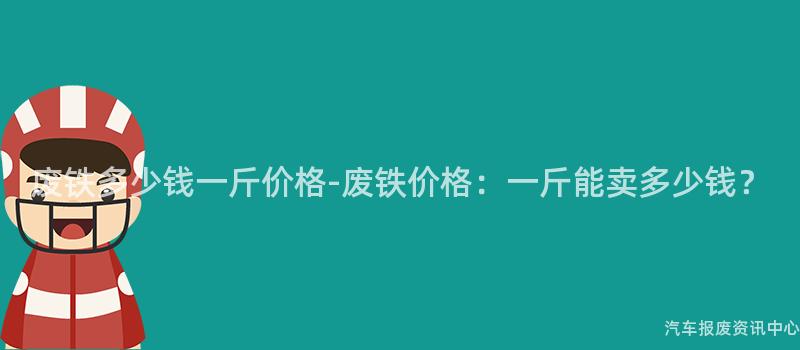废铁多少钱一斤价格-废铁价格：一斤能卖多少钱？