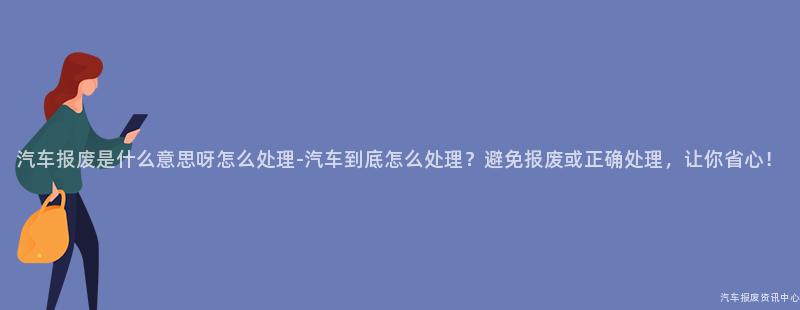 汽车报废是什么意思呀怎么处理-汽车到底怎么处理？避免报废或正确处理，让你省心！