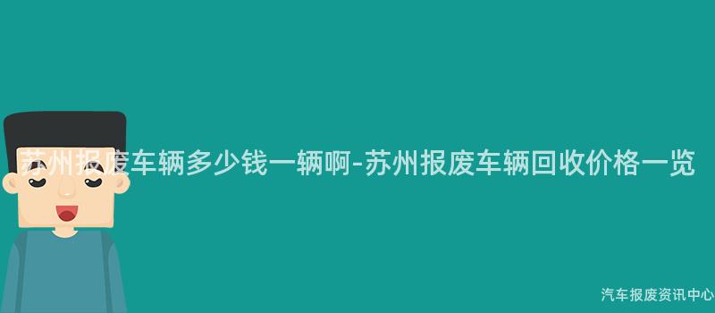 苏州报废车辆多少钱一辆啊-苏州报废车辆回收价格一览