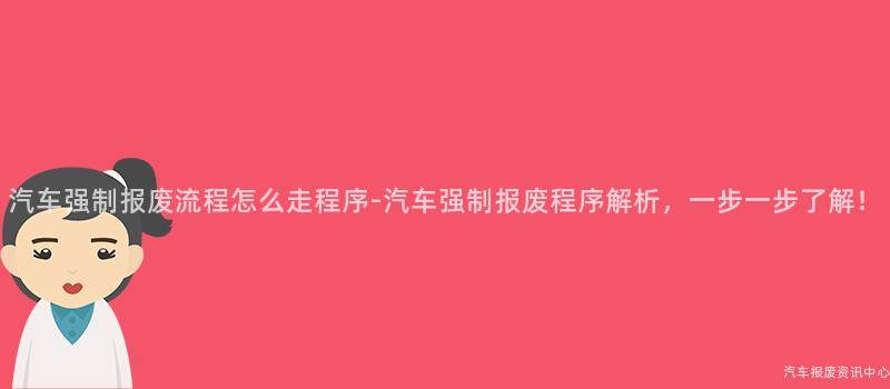 汽车强制报废流程怎么走程序-汽车强制报废程序解析，一步一步了解！