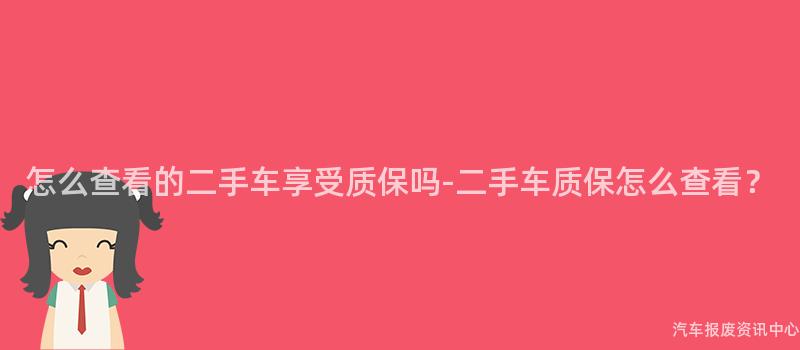 怎么查看的二手车享受质保吗-二手车质保怎么查看？