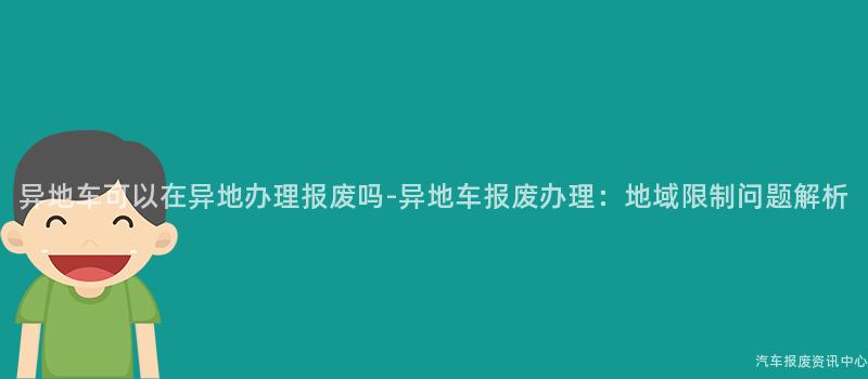 异地车可以在异地办理报废吗-异地车报废办理：地域限制问题解析