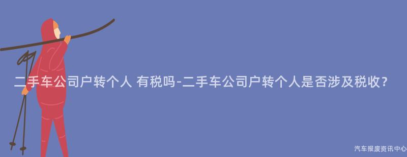 二手车公司户转个人 有税吗-二手车公司户转个人是否涉及税收？