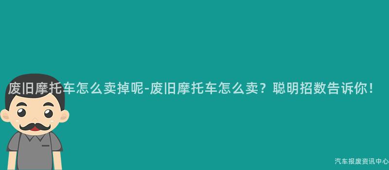 废旧摩托车怎么卖掉呢-废旧摩托车怎么卖？聪明招数告诉你！
