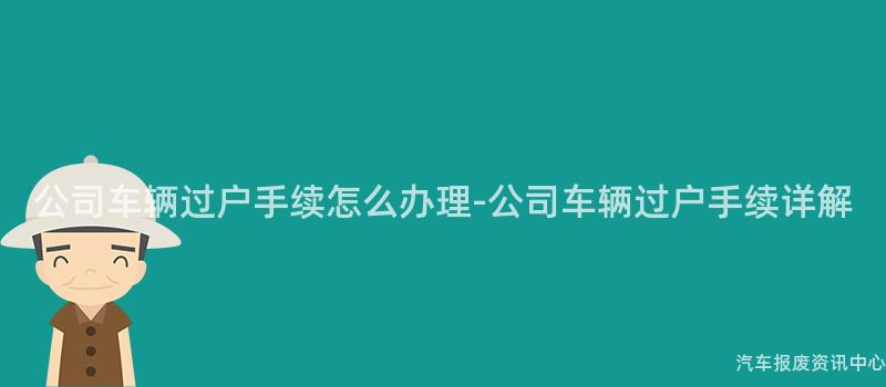 公司车辆过户手续怎么办理-公司车辆过户手续详解