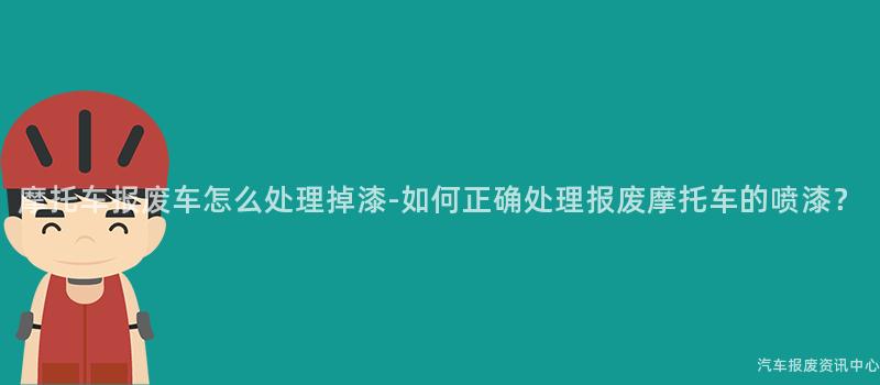 摩托车报废车怎么处理掉漆-如何正确处理报废摩托车的喷漆？