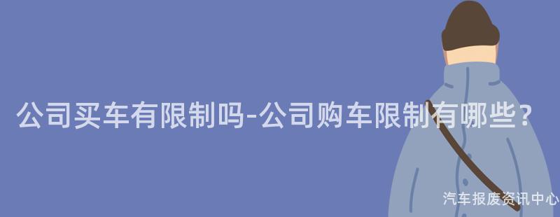 公司买车有限制吗-公司购车限制有哪些？