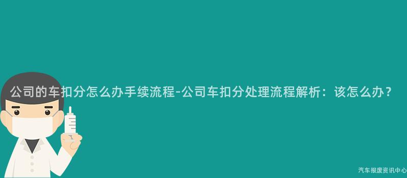 公司的车扣分怎么办手续流程-公司车扣分处理流程解析：该怎么办？
