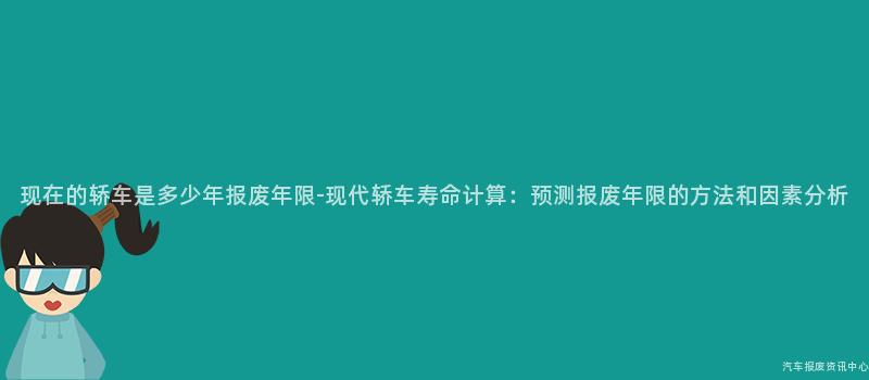 现在的轿车是多少年报废年限-现代轿车寿命计算：预测报废年限的方法和因素分析