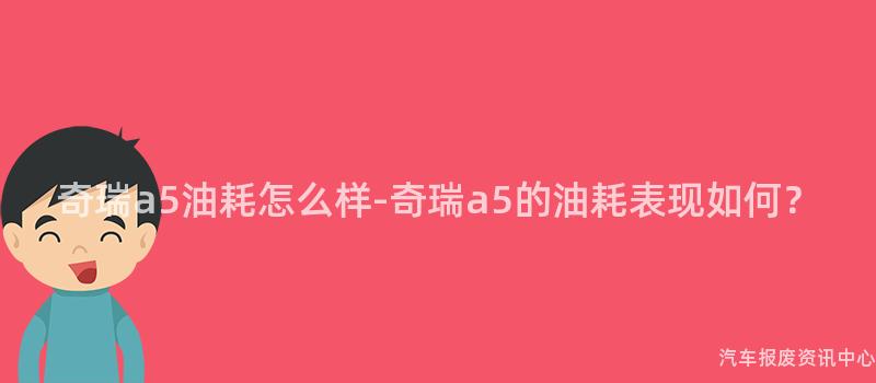 奇瑞a5油耗怎么样-奇瑞a5的油耗表现如何？