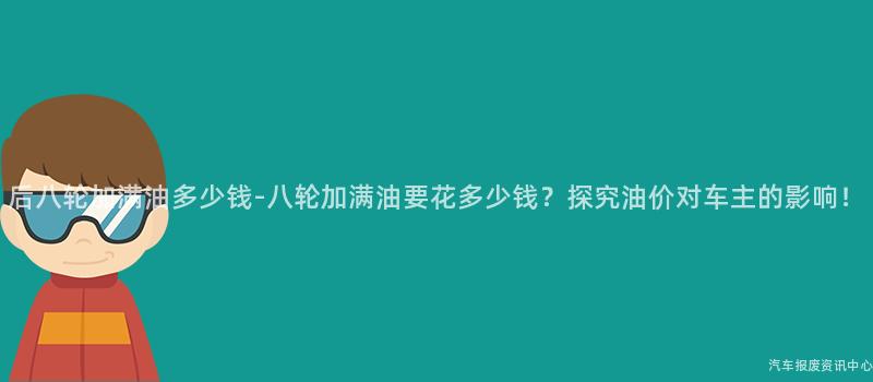 后八轮加满油多少钱-八轮加满油要花多少钱？探究油价对车主的影响！