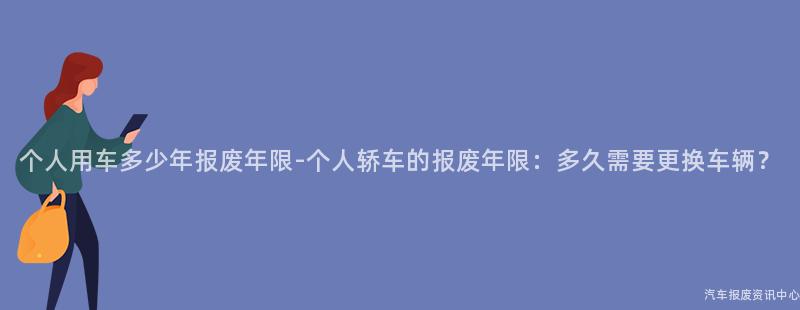 个人用车多少年报废年限-个人轿车的报废年限：多久需要更换车辆？