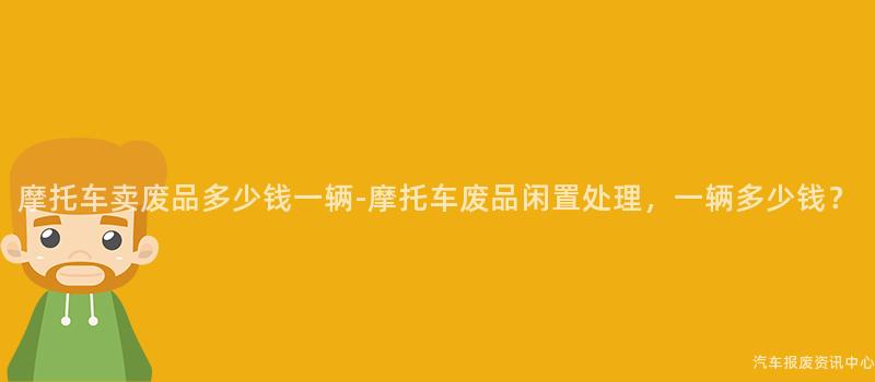 摩托车卖废品多少钱一辆-摩托车废品闲置处理，一辆多少钱？
